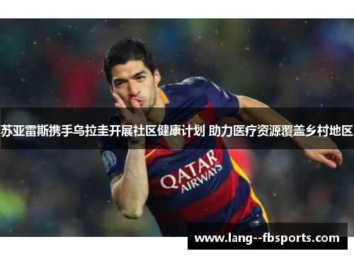 苏亚雷斯携手乌拉圭开展社区健康计划 助力医疗资源覆盖乡村地区