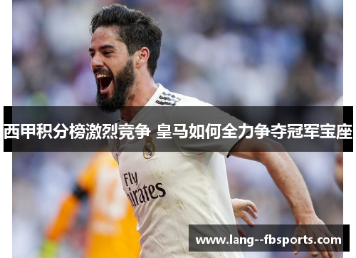 西甲积分榜激烈竞争 皇马如何全力争夺冠军宝座