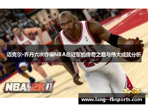 迈克尔·乔丹六次夺得NBA总冠军的传奇之路与伟大成就分析