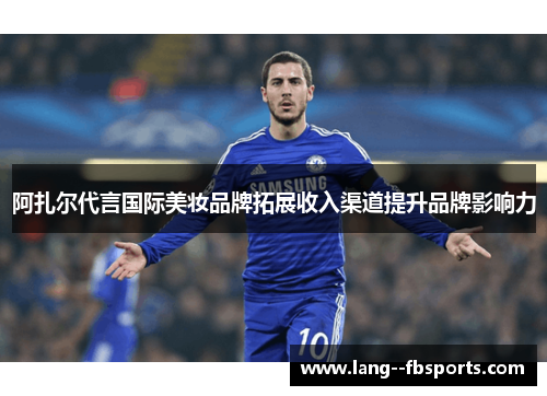 阿扎尔代言国际美妆品牌拓展收入渠道提升品牌影响力 阿扎尔代言国际美妆品牌拓展收入渠道提升品牌影响力