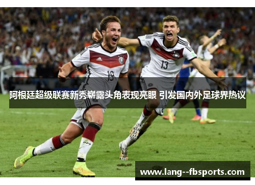 阿根廷超级联赛新秀崭露头角表现亮眼 引发国内外足球界热议 阿根廷超级联赛新秀崭露头角表现亮眼 引发国内外足球界热议