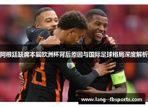 阿根廷缺席本届欧洲杯背后原因与国际足球格局深度解析