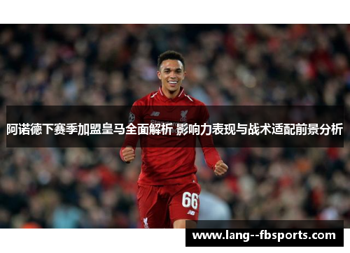 阿诺德下赛季加盟皇马全面解析 影响力表现与战术适配前景分析