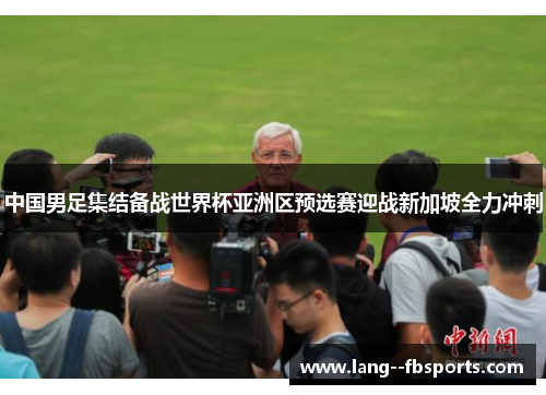 中国男足集结备战世界杯亚洲区预选赛迎战新加坡全力冲刺