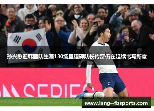 孙兴慜迎韩国队生涯130场里程碑队长传奇仍在延续书写新章