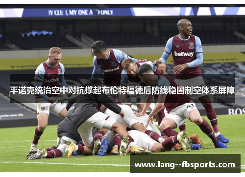 平诺克统治空中对抗撑起布伦特福德后防线稳固制空体系屏障