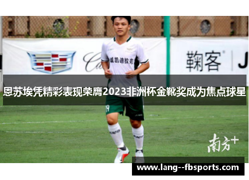 恩苏埃凭精彩表现荣膺2023非洲杯金靴奖成为焦点球星 恩苏埃凭精彩表现荣膺2023非洲杯金靴奖成为焦点球星