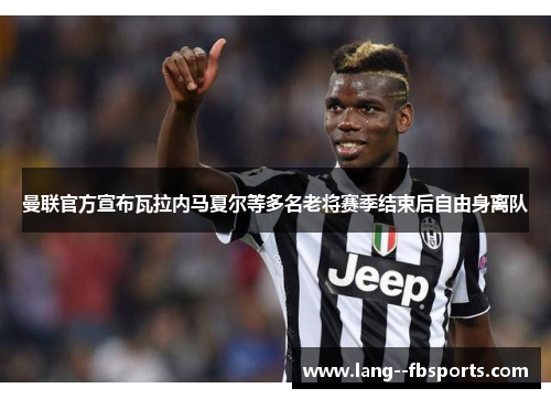 曼联官方宣布瓦拉内马夏尔等多名老将赛季结束后自由身离队 曼联官方宣布瓦拉内马夏尔等多名老将赛季结束后自由身离队