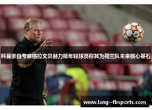 科曼亲自考察格拉文贝赫力挺年轻球员称其为荷兰队未来核心基石 科曼亲自考察格拉文贝赫力挺年轻球员称其为荷兰队未来核心基石