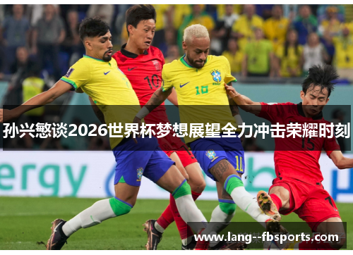 孙兴慜谈2026世界杯梦想展望全力冲击荣耀时刻 孙兴慜谈2026世界杯梦想展望全力冲击荣耀时刻