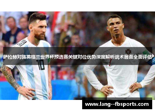 萨拉赫对阵英格兰世界杯预选赛关键对位优势深度解析战术层面全面评估 萨拉赫对阵英格兰世界杯预选赛关键对位优势深度解析战术层面全面评估